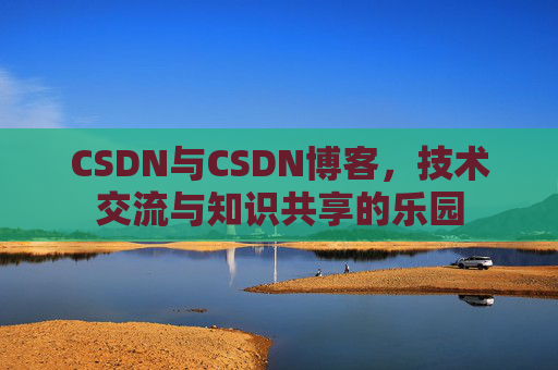 CSDN与CSDN博客，技术交流与知识共享的乐园